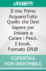 Il mio Primo AcquarioTutto Quello che Devi Sapere per Iniziare a Curare i Pesci. E-book. Formato EPUB