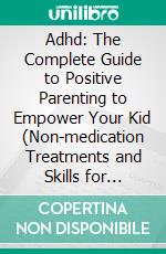 Adhd: The Complete Guide to Positive Parenting to Empower Your Kid (Non-medication Treatments and Skills for Children). E-book. Formato EPUB ebook