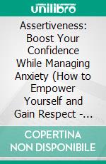 Assertiveness: Boost Your Confidence While Managing Anxiety (How to Empower Yourself and Gain Respect - Communication Skills). E-book. Formato EPUB ebook