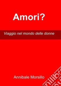 Amori?Viaggio nel mondo delle donne. E-book. Formato EPUB ebook di Annibale Morsillo