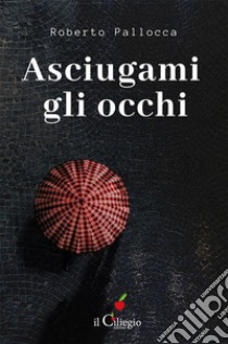 Asciugami gli occhi. E-book. Formato EPUB ebook di Roberto Pallocca