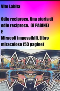 Odio reciproco. Una storia di odio reciproco (8 pagine) e Miracoli impossibili. Libro miracoloso  (53 pagine). E-book. Formato EPUB ebook di labita vito