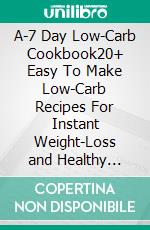 A-7 Day Low-Carb Cookbook20+ Easy To Make Low-Carb Recipes For Instant Weight-Loss and Healthy Living. E-book. Formato EPUB ebook