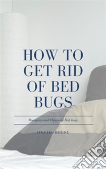 How to Get Rid of Bed BugsRecognize and Eliminate Bed Bugs. E-book. Formato EPUB ebook di David Reese