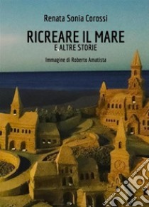 Ricreare il maree altre storie. E-book. Formato EPUB ebook di Renata Sonia Corossi