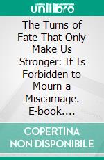 The Turns of Fate That Only Make Us Stronger: It Is Forbidden to Mourn a Miscarriage. E-book. Formato PDF ebook