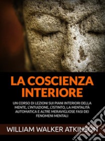 La Coscienza interiore (Tradotto)Un corso di lezioni sui piani interiori della mente, l'intuizione, l'istinto, la mentalità automatica e altre meravigliose fasi dei fenomeni mentali. E-book. Formato EPUB ebook di William Walker Atkinson