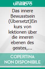 Das innere Bewusstsein (Übersetzt)Ein kurs von lektionen über die inneren ebenen des geistes, intuition, instinkt, automatisches denken und andere wunderbare phasen der mentalen phänomene. E-book. Formato EPUB ebook