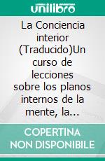 La Conciencia interior (Traducido)Un curso de lecciones sobre los planos internos de la mente, la intuición, el instinto, la mentalidad automática y otras fases maravillosas de los fenómenos mentales. E-book. Formato EPUB ebook di William Walker Atkinson