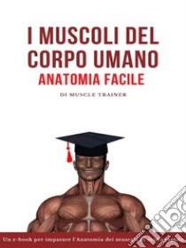 I Muscoli del Corpo Umano – Anatomia Facile. E-book. Formato EPUB ebook di Muscle Trainer