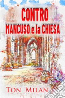 Contro Mancuso e la ChiesaLa filosofia di Vito Mancuso, papa Francesco e la crisi del cristianesimo. E-book. Formato EPUB ebook di Ton Milan