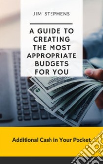 A Guide to Creating the Most Appropriate Budgets for YouAdditional Cash in Your Pocket. E-book. Formato EPUB ebook di Jim Stephens