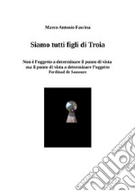 Siamo tutti Figli di Troia“Non è l’oggetto a determinare il punto di vista ma è il punto di vista a determinare l’oggetto” Ferdinand  de Saussure. E-book. Formato EPUB