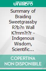 Summary of Braiding Sweetgrassby R?b?n Wall K?mm?r?r - Indigenous Wisdom, Scientific Knowledge, and the Teaching of Plants - A Comprehensive Summary. E-book. Formato EPUB ebook di Alexander Cooper