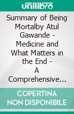 Summary of Being  Mortalby Atul Gawande - Medicine and What Matters in the End - A Comprehensive Summary. E-book. Formato EPUB ebook