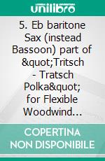 5. Eb baritone Sax (instead Bassoon) part of &quot;Tritsch - Tratsch Polka&quot; for Flexible Woodwind quintet and opt.PianoOp.214. E-book. Formato PDF ebook