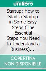 Startup: How to Start a Startup in Some Easy Steps (The Essential Steps You Need to Understand a Business). E-book. Formato EPUB ebook