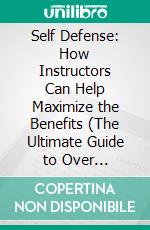 Self Defense: How Instructors Can Help Maximize the Benefits (The Ultimate Guide to Over Self-defense and Combative Techniques). E-book. Formato EPUB ebook