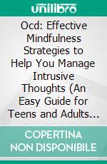 Ocd: Effective Mindfulness Strategies to Help You Manage Intrusive Thoughts (An Easy Guide for Teens and Adults With Tips). E-book. Formato EPUB ebook