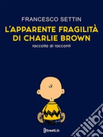 L'apparente fragilità di Charlie BrownRaccolta di racconti. E-book. Formato EPUB ebook di Francesco Settin