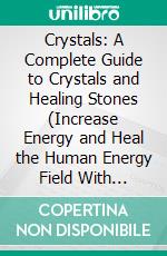 Crystals: A Complete Guide to Crystals and Healing Stones (Increase Energy and Heal the Human Energy Field With Crystals and Healing Stones). E-book. Formato EPUB ebook