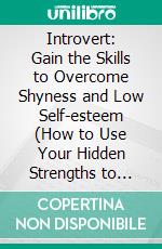 Introvert: Gain the Skills to Overcome Shyness and Low Self-esteem (How to Use Your Hidden Strengths to Succeed in an Extrovert World). E-book. Formato EPUB ebook