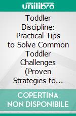 Toddler Discipline: Practical Tips to Solve Common Toddler Challenges (Proven Strategies to Tame Tantrums and Nurture Their Developing Mind). E-book. Formato EPUB ebook