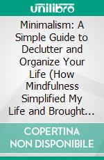 Minimalism: A Simple Guide to Declutter and Organize Your Life (How Mindfulness Simplified My Life and Brought Back Happiness). E-book. Formato EPUB ebook