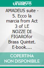 AMADEUS suite - 5. Ecco la marcia from Act 3 of LE NOZZE DI FIGAROfor Brass Quintet. E-book. Formato EPUB ebook di Alessandro Macrì