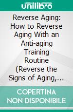 Reverse Aging: How to Reverse Aging With an Anti-aging Training Routine (Reverse the Signs of Aging, Get Rid of Wrinkles and Take Years Off Your Face). E-book. Formato EPUB ebook