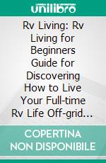 Rv Living: Rv Living for Beginners Guide for Discovering How to Live Your Full-time Rv Life Off-grid and Enjoying Rving (Living in a Motorhome With Camping & Boondocking). E-book. Formato EPUB ebook di Penny Fontenot