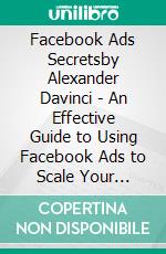 Facebook Ads Secretsby Alexander Davinci - An Effective Guide to Using Facebook Ads to Scale Your  Business and Boost Your Sales. E-book. Formato EPUB ebook di Alexander Davinci