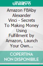 Amazon FBAby Alexander Vinci - Secrets To Making Money Using Fulfillment by Amazon, Launch Your Own Physical Product, and Enjoy Your Passive Income. E-book. Formato EPUB