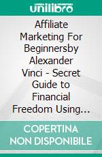 Affiliate Marketing For Beginnersby Alexander Vinci - Secret Guide to Financial Freedom Using Clickbank Products and Other Affiliate Programs. E-book. Formato EPUB