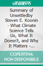 Summary of Unsettledby Steven E. Koonin - What Climate Science Tells Us, What It Doesn’t, and Why It Matters - A Comprehensive Summary. E-book. Formato EPUB ebook di Alexander Cooper