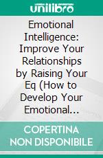 Emotional Intelligence: Improve Your Relationships by Raising Your Eq (How to Develop Your Emotional Intelligence to Have a High Eq). E-book. Formato EPUB ebook