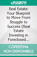 Real Estate: Your Blueprint to Move From Struggle to Success (Real Estate Investing in Foreclosed Homes With No Money Down). E-book. Formato EPUB ebook di Laurel Hazlett