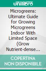 Microgreens: Ultimate Guide for Growing Microgreens Indoor With Limited Space (Grow Nutrient-dense Organic Microgreens for Your Health). E-book. Formato EPUB ebook di Lucas Spake