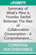 Summary of What’s Mine is Yoursby Rachel Botsman The Rise of Collaborative Consumption - A Comprehensive Summary. E-book. Formato EPUB ebook di Alexander Cooper