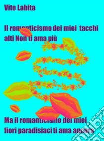 Il romanticismo dei miei tacchi  alti non ti ama piùMa il romanticismo dei miei fiori paradisiaci ti ama ancora. E-book. Formato EPUB ebook di labita vito