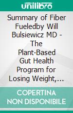 Summary of Fiber Fueledby Will Bulsiewicz MD - The Plant-Based Gut Health Program for Losing Weight, Restoring Your Health, and Optimizing Your Microbiome - A Comprehensive Summary. E-book. Formato EPUB ebook