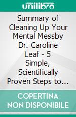 Summary of Cleaning Up Your  Mental Messby Dr. Caroline Leaf - 5 Simple, Scientifically Proven Steps to Reduce Anxiety, Stress, and Toxic Thinking - A Comprehensive Summary. E-book. Formato EPUB ebook di Alexander Cooper