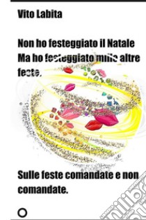 Non ho festeggiato il Natale ma ho festeggiato mille altre festeSulle feste comandate e non comandate. E-book. Formato EPUB ebook di labita vito