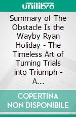 Summary of The Obstacle Is the Wayby Ryan Holiday - The Timeless Art of  Turning Trials into Triumph - A Comprehensive Summary. E-book. Formato EPUB ebook