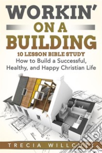 Workin’ On a BuildingHow to Build a Successful, Healthy, and Happy Christian Life. E-book. Formato EPUB ebook di Trecia Willcutt