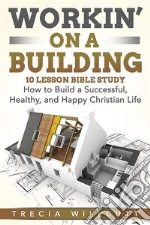 Workin’ On a BuildingHow to Build a Successful, Healthy, and Happy Christian Life. E-book. Formato EPUB