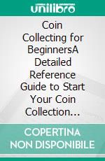 Coin Collecting for BeginnersA Detailed Reference Guide to Start Your Coin Collection with Tips, Hacks and Tricks to Help You Find, Value, Preserve and Profit from Your Hobby. E-book. Formato EPUB ebook di Louie J. Bennett