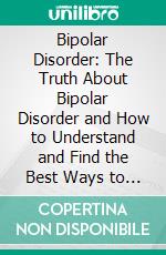 Bipolar Disorder: The Truth About Bipolar Disorder and How to Understand and Find the Best Ways to Gain Control (Understanding the Effects of Bipolar Disorder in The Body and Its Remedies). E-book. Formato EPUB ebook