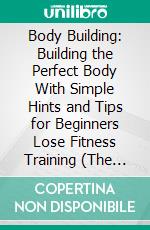 Body Building: Building the Perfect Body With Simple Hints and Tips for Beginners Lose Fitness Training (The Formula of Hypertrophy Optimize Training Nutrition to Stimulate Maximal Muscle Growth). E-book. Formato EPUB ebook