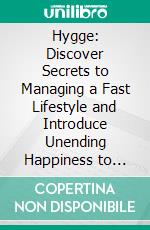Hygge: Discover Secrets to Managing a Fast Lifestyle and Introduce Unending Happiness to Your Home With Art of Hygge (How to Enjoy Life Pleasures in the Simplicity of the Minimalist Lifestyle). E-book. Formato EPUB ebook